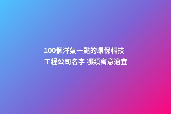 100個洋氣一點的環保科技工程公司名字 哪類寓意適宜-第1張-公司起名-玄機派